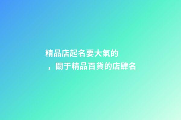 精品店起名要大氣的，關于精品百貨的店肆名-第1張-店鋪起名-玄機派